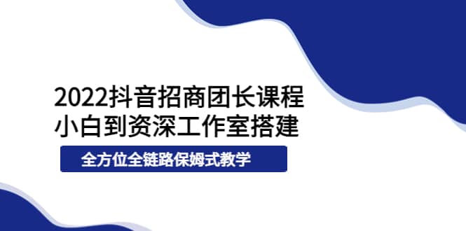 2022抖音招商团长课程,从小白到资深工作室搭建,全方位全链路保姆式教学