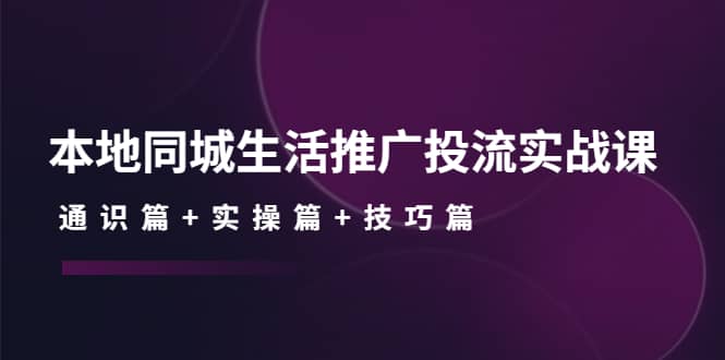 本地同城生活推广投流实战课:通识篇 实操篇 技巧篇