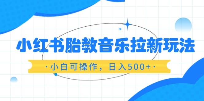 小红书胎教音乐拉新玩法,小白可操作,日入500 (资料已打包)