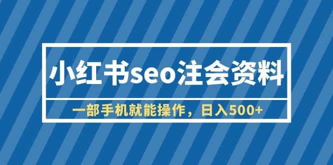 小红书seo注会资料,一部手机就能操作,日入500 (教程 资料)
