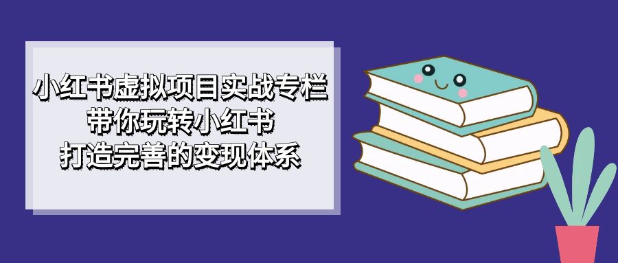 小红书虚拟项目实战:玩转小红书,打造变现体系,从入门到精通的全面指南—暮沉资源站