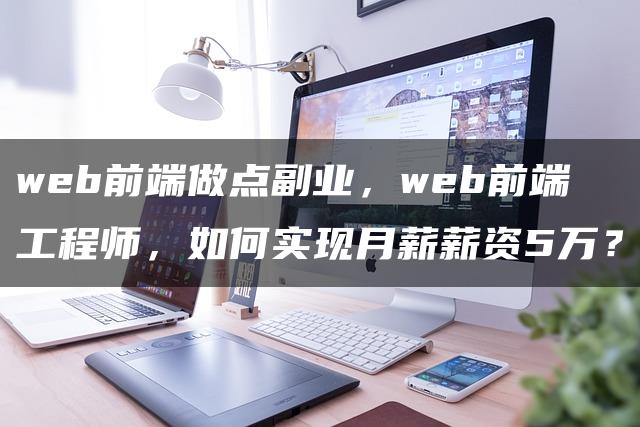 如何成为高薪Web前端工程师并成功开展副业?实用指南来袭!核心技能与副业开展全解析