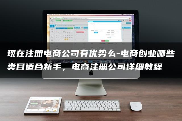 电商创业哪些类目适合新手？现在注册电商公司有优势吗？电商注册公司详细教程