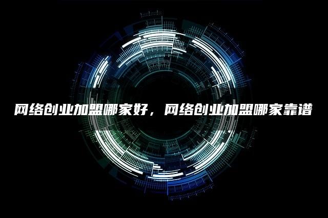 网络创业加盟探秘：哪家靠谱，哪家值得加盟？