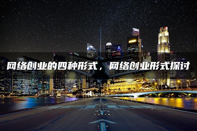 网络创业的四种形式全面解析：探讨与剖析