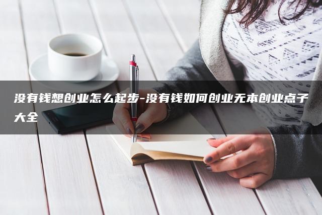 没有钱想创业怎么起步？无本创业点子大全！