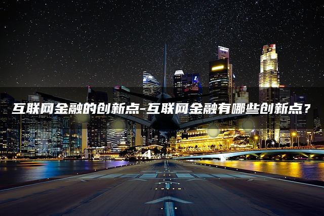 互联网金融的创新点——探索互联网金融行业的创新发展