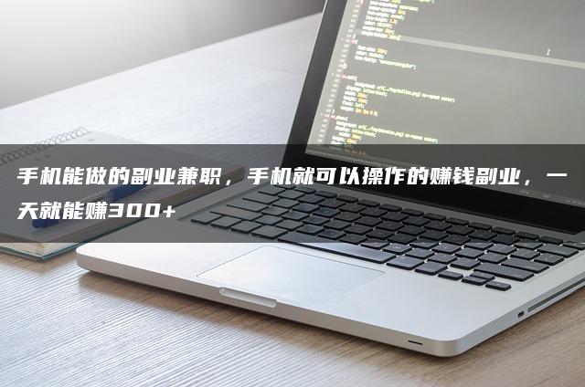 手机能做的副业兼职,手机就可以操作的赚钱副业,轻松操作,一天700+收入不是梦!