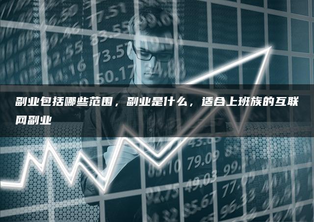 副业包括哪些范围,副业是什么,适合上班族的互联网副业