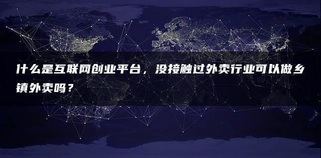 互联网创业平台是什么?没接触过外卖行业,也能做乡镇外卖吗?