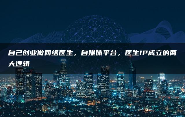 自己创业做网络医生,自媒体平台,医生IP成立的两大逻辑—暮沉资源站