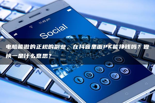 电脑能做的正规的副业,在抖音里面PK能挣钱吗?做榜一是什么意思?—暮沉资源站