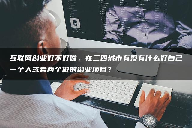 互联网创业好不好做，在三四城市有没有什么好自己一个人或者两个做的创业项目？—暮沉资源站
