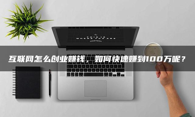 互联网怎么创业赚钱，如何快速赚到100万呢？—暮沉资源站