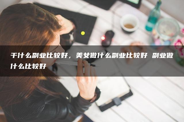 干什么副业比较好，美女做什么副业比较好 – 暮沉资源站为您解答