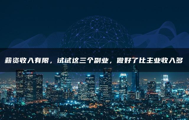 薪资收入有限，试试这三个副业，做好了比主业收入多—暮沉网赚