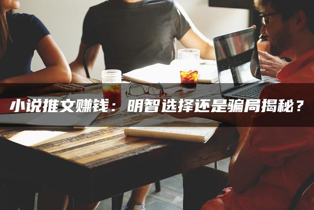 小说推文赚钱：真实收益与潜在风险的揭秘