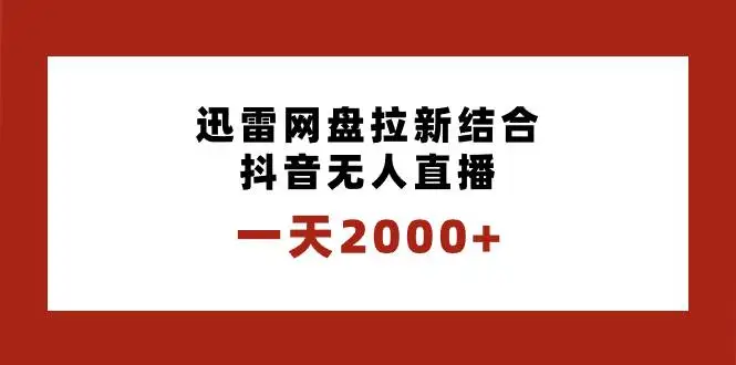 抖音无人直播+迅雷网盘拉新：日入千元的赚钱项目揭秘，一天2000保姆级教学指南