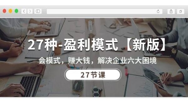 27种-盈利模式【新版】会模式，赚大钱，解决企业六大困境 (27节课)