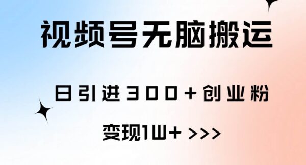 视频号无脑搬运日引300+创业粉，变现1W+可批量复制