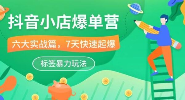 抖音小店-爆单营，6大 实战篇，7天 快速起爆，标签暴力玩法（41节课）