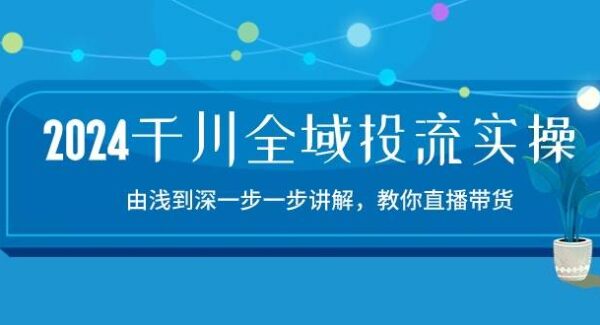 2024千川-全域投流精品实操：由谈到深一步一步讲解，教你直播带货-15节