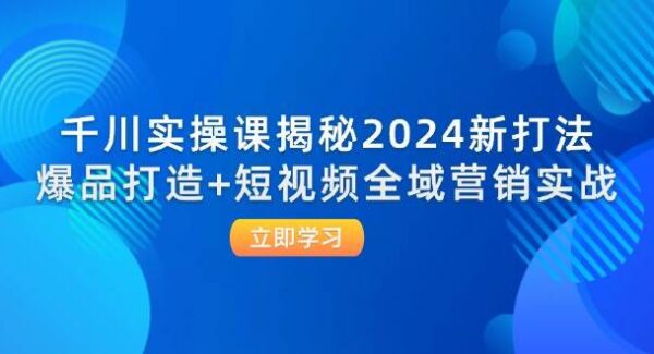 千川实操课揭秘2024新打法:爆品打造+短视频全域营销实战