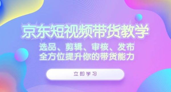 京东短视频带货项目教程：剪辑、审核、发布，选品到优化，提升带货效率