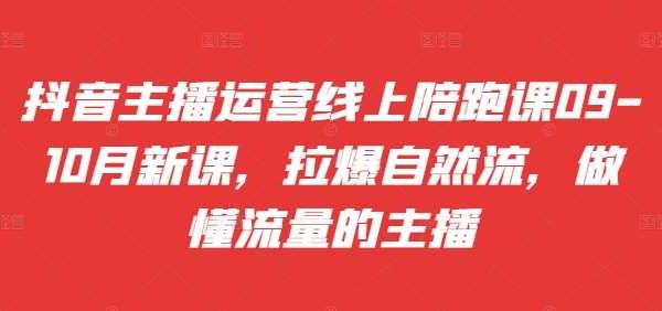 抖音主播运营线上陪跑课09-10月新课，拉爆自然流，做懂流量的主播