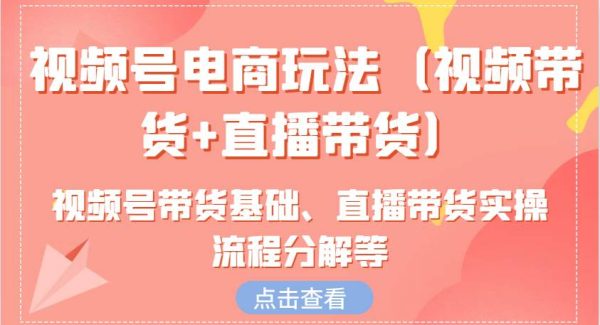 视频号电商玩法（视频带货+直播带货）含视频号带货基础、直播带货实操流程分解等