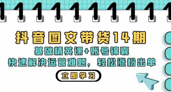 抖音 图文带货14期：基础精英课+账号锦囊，快速解决运营难题 轻松涨粉出单