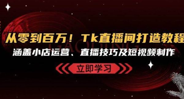 从零到百万！Tk直播间打造教程，涵盖小店运营、直播技巧及短视频制作