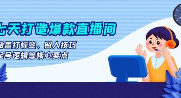 七天打造爆款直播间：涵盖打标签、留人技巧、起号逻辑等核心要点