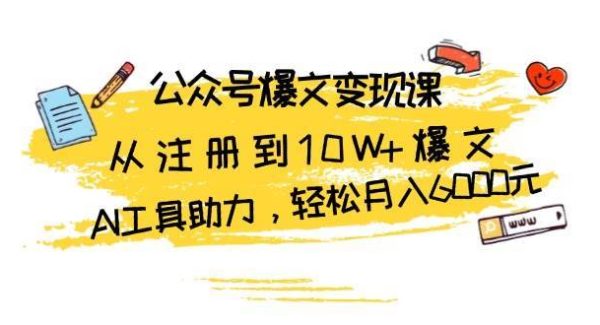 公众号爆文变现课：从注册到10W+爆文，AI工具助力，轻松月入6000元