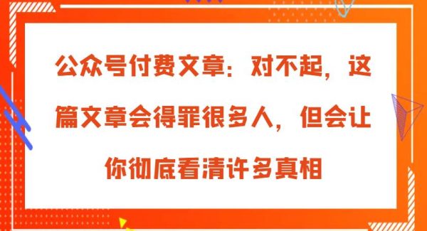 公众号付费文章：对不起，这篇文章会得罪很多人，但会让你彻底看清许多真相