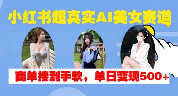 小红书超真实AI美女赛道，商单拿到手软，单日变现500+