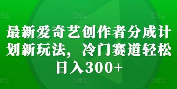 最新爱奇艺创作者分成计划新玩法，冷门赛道轻松日入300+