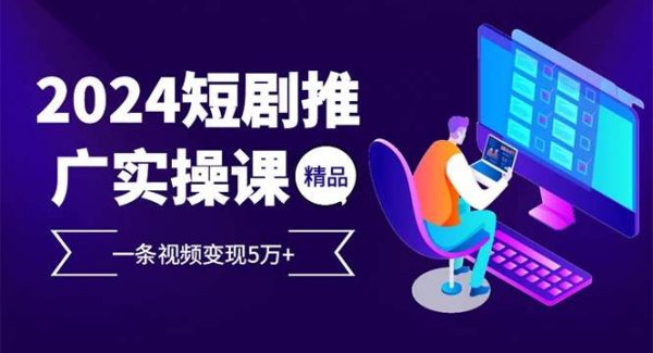 2024最火爆的项目短剧推广实操课 一条视频变现5万+(附软件工具)