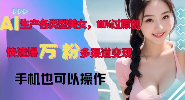 AI生产各类型美女，100%过原创，快速爆万粉，多渠道变现，新手可做