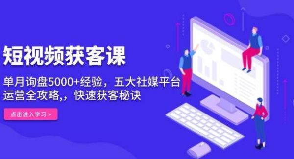 短视频获客课，单月询盘5000+经验，五大社媒平台运营全攻略,，快速获客秘诀