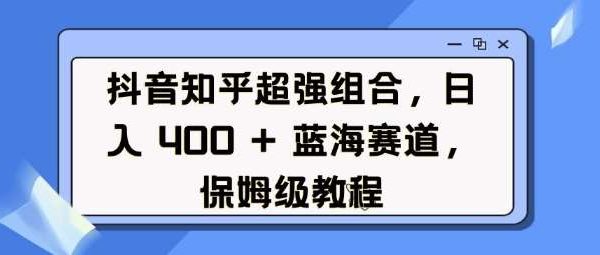 抖音知乎超强组合，日入4张， 蓝海赛道，保姆级教程
