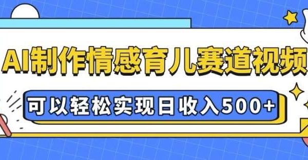 AI 制作情感育儿赛道视频，可以轻松实现日收入5张