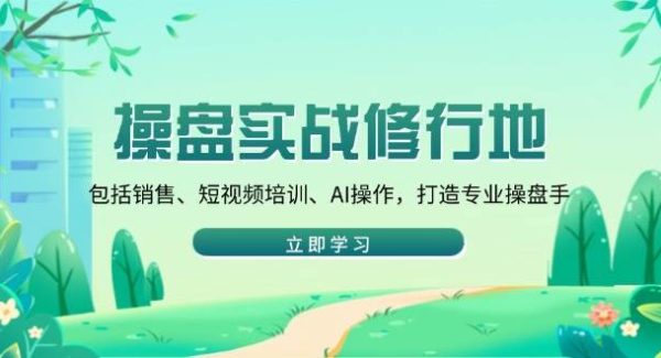 操盘实战修行地：包括销售、短视频培训、AI操作，打造专业操盘手