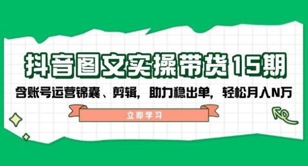 抖音 图文实操带货15期，含账号运营锦囊、剪辑，助力稳出单，轻松月入N万