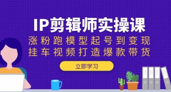 IP剪辑师实操课：涨粉跑模型起号到变现，挂车视频打造爆款带货