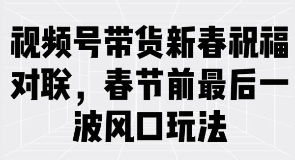 视频号带货新春祝福对联，春节前最后一波风口玩法