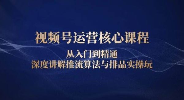 视频号运营核心课程，从入门到精通，深度讲解推流算法与排品实操玩