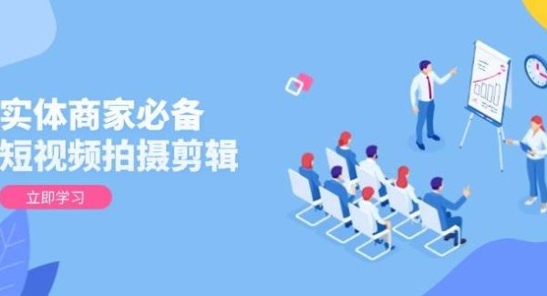 实体商家必备！短视频拍摄剪辑，从基础到进阶 全面提升视频质量与获客效果