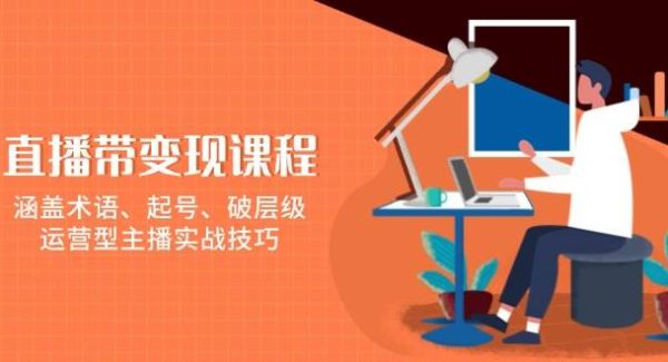 直播带货变现课程，涵盖术语、起号、破层级，运营型主播实战技巧