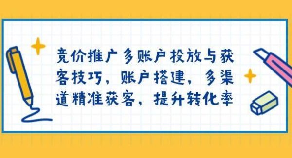 竞价推广多账户投放与获客技巧，账户搭建，多渠道精准获客，提升转化率